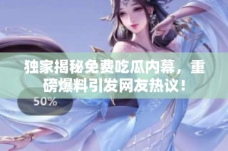 独家揭秘免费吃瓜内幕，重磅爆料引发网友热议！