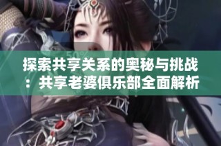 探索共享关系的奥秘与挑战：共享老婆俱乐部全面解析与深度阅读