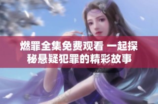 燃罪全集免费观看 一起探秘悬疑犯罪的精彩故事