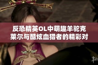 反恐精英OL中萌趣羊驼克莱尔与酷炫血猎者的精彩对决哪一方更胜一筹