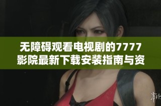 无障碍观看电视剧的7777影院最新下载安装指南与资源分享