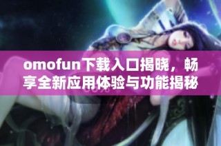 omofun下载入口揭晓，畅享全新应用体验与功能揭秘