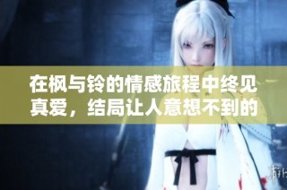 在枫与铃的情感旅程中终见真爱，结局让人意想不到的温暖与感动