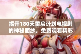 揭开180天重启计划电视剧的神秘面纱，免费观看精彩剧集的途径大揭秘