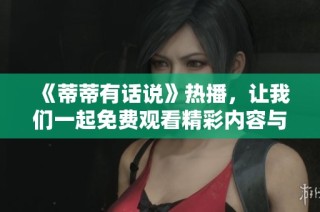 《蒂蒂有话说》热播，让我们一起免费观看精彩内容与深刻讨论