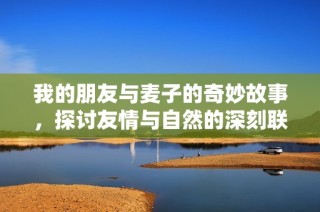 我的朋友与麦子的奇妙故事，探讨友情与自然的深刻联系