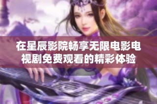 在星辰影院畅享无限电影电视剧免费观看的精彩体验
