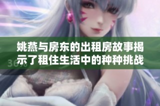 姚燕与房东的出租房故事揭示了租住生活中的种种挑战与温情互动