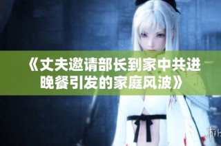《丈夫邀请部长到家中共进晚餐引发的家庭风波》