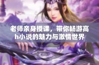 老师亲身授课，带你畅游高h小说的魅力与激情世界