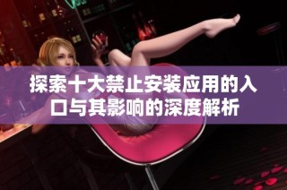 探索十大禁止安装应用的入口与其影响的深度解析