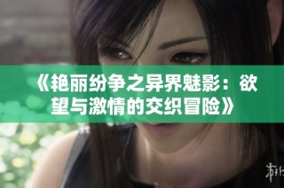 《艳丽纷争之异界魅影：欲望与激情的交织冒险》