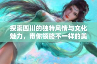 探索四川的独特风情与文化魅力，带你领略不一样的美丽风光