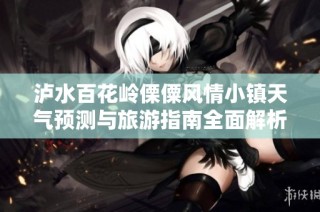 泸水百花岭傈僳风情小镇天气预测与旅游指南全面解析