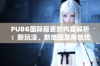 PUBG国际服更新内容解析：新玩法、新地图及角色优化详解