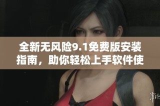 全新无风险9.1免费版安装指南，助你轻松上手软件使用技巧