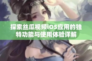 探索丝瓜视频iOS应用的独特功能与使用体验详解