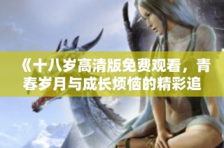 《十八岁高清版免费观看，青春岁月与成长烦恼的精彩追寻》