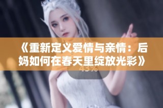《重新定义爱情与亲情：后妈如何在春天里绽放光彩》