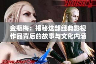 金瓶梅：揭秘这部经典影视作品背后的故事与文化内涵