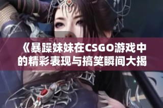 《暴躁妹妹在CSGO游戏中的精彩表现与搞笑瞬间大揭秘》