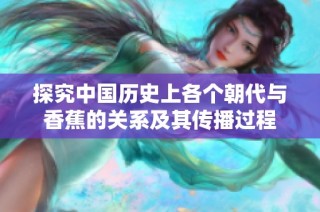 探究中国历史上各个朝代与香蕉的关系及其传播过程