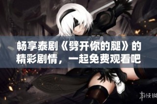 畅享泰剧《劈开你的腿》的精彩剧情，一起免费观看吧