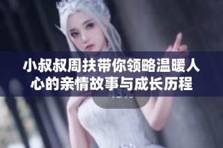小叔叔周扶带你领略温暖人心的亲情故事与成长历程
