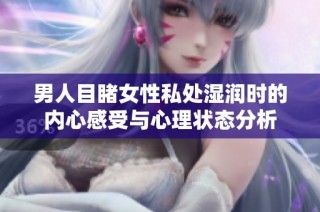 男人目睹女性私处湿润时的内心感受与心理状态分析