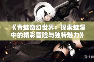 《青蛙奇幻世界：探索蛙漫中的精彩冒险与独特魅力》