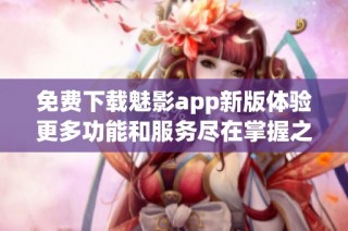 免费下载魅影app新版体验更多功能和服务尽在掌握之中