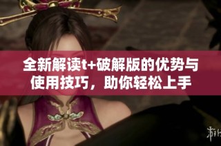 全新解读t+破解版的优势与使用技巧，助你轻松上手