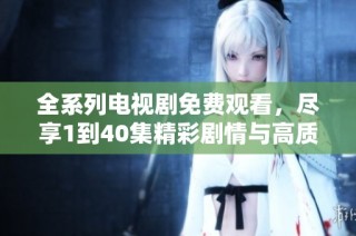 全系列电视剧免费观看，尽享1到40集精彩剧情与高质量内容