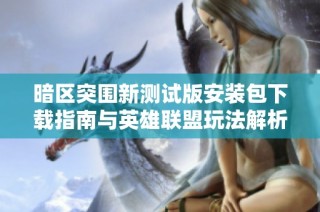 暗区突围新测试版安装包下载指南与英雄联盟玩法解析