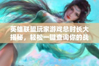 英雄联盟玩家游戏总时长大揭秘，轻松一键查询你的战斗历程