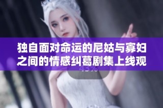 独自面对命运的尼姑与寡妇之间的情感纠葛剧集上线观看