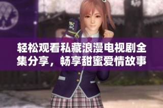 轻松观看私藏浪漫电视剧全集分享，畅享甜蜜爱情故事！