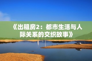《出租房2：都市生活与人际关系的交织故事》