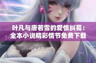 叶凡与唐若雪的爱恨纠葛：全本小说精彩情节免费下载阅读