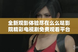全新观影体验尽在么么哒影院精彩电视剧免费观看平台