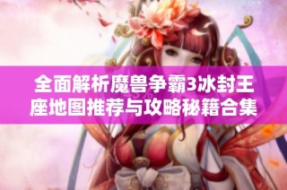 全面解析魔兽争霸3冰封王座地图推荐与攻略秘籍合集