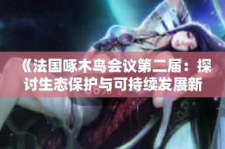 《法国啄木鸟会议第二届：探讨生态保护与可持续发展新方向》