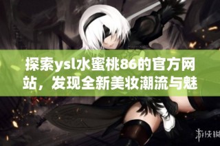探索ysl水蜜桃86的官方网站，发现全新美妆潮流与魅力秘诀