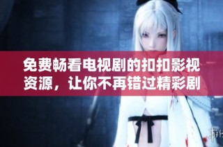 免费畅看电视剧的扣扣影视资源，让你不再错过精彩剧集