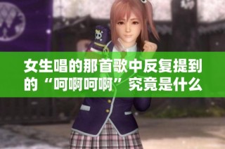 女生唱的那首歌中反复提到的“呵啊呵啊”究竟是什么曲目呢