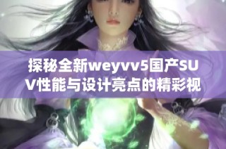 探秘全新weyvv5国产SUV性能与设计亮点的精彩视频分享
