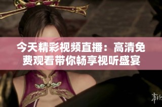 今天精彩视频直播：高清免费观看带你畅享视听盛宴