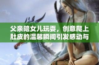 父亲陪女儿玩耍，创意爬上肚皮的温馨瞬间引发感动与欢乐