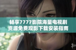 畅享7777影院海量电视剧资源免费观影下载安装指南