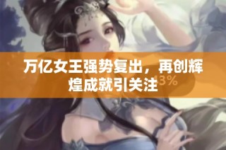 万亿女王强势复出，再创辉煌成就引关注